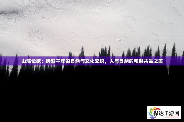 山海长歌：跨越千年的自然与文化交织，人与自然的和谐共生之美